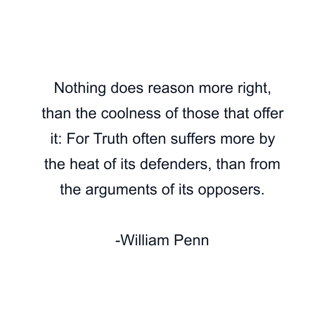 Nothing does reason more right, than the coolness of those that offer it: For Truth often suffers more by the heat of its defenders, than from the arguments of its opposers.