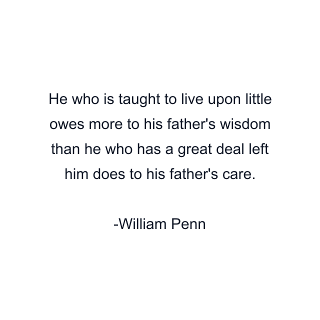 He who is taught to live upon little owes more to his father's wisdom than he who has a great deal left him does to his father's care.