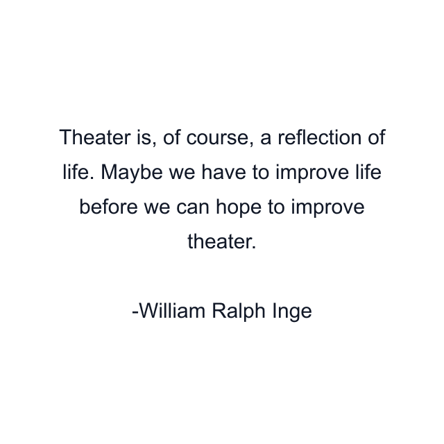 Theater is, of course, a reflection of life. Maybe we have to improve life before we can hope to improve theater.