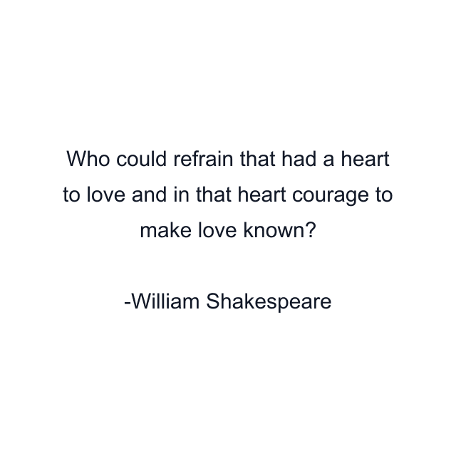 Who could refrain that had a heart to love and in that heart courage to make love known?