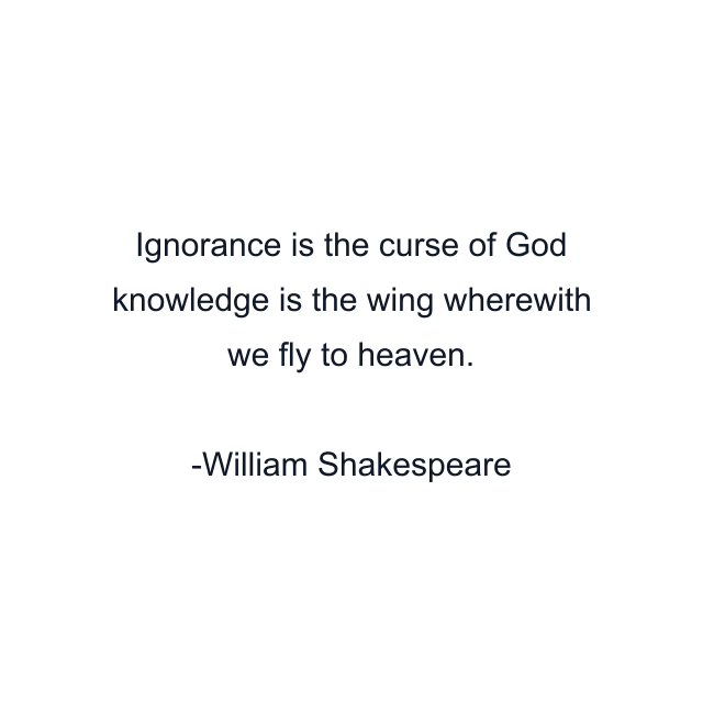 Ignorance is the curse of God knowledge is the wing wherewith we fly to heaven.