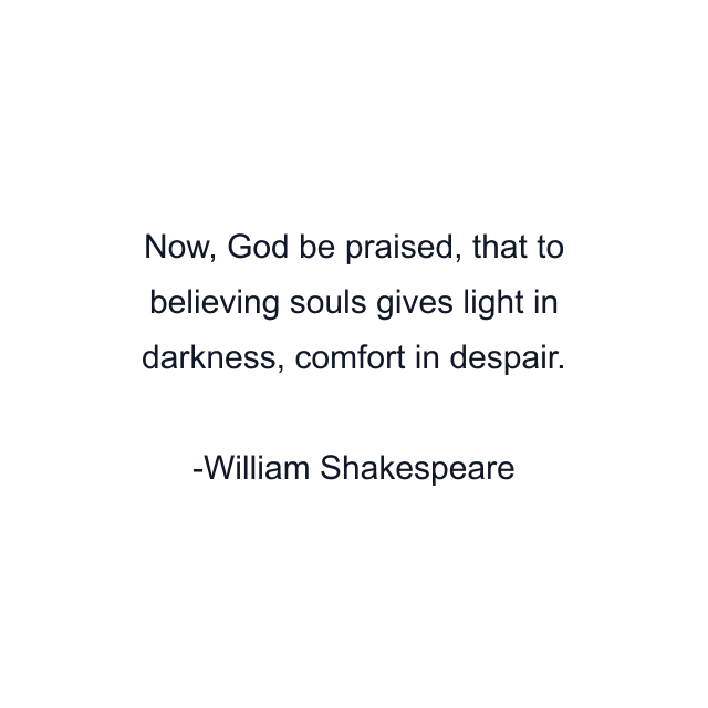 Now, God be praised, that to believing souls gives light in darkness, comfort in despair.