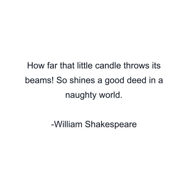 How far that little candle throws its beams! So shines a good deed in a naughty world.