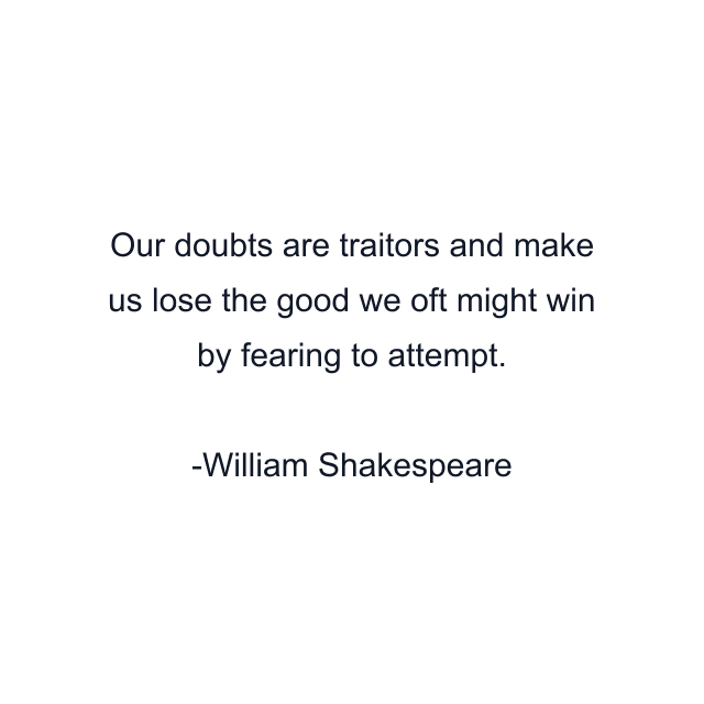 Our doubts are traitors and make us lose the good we oft might win by fearing to attempt.