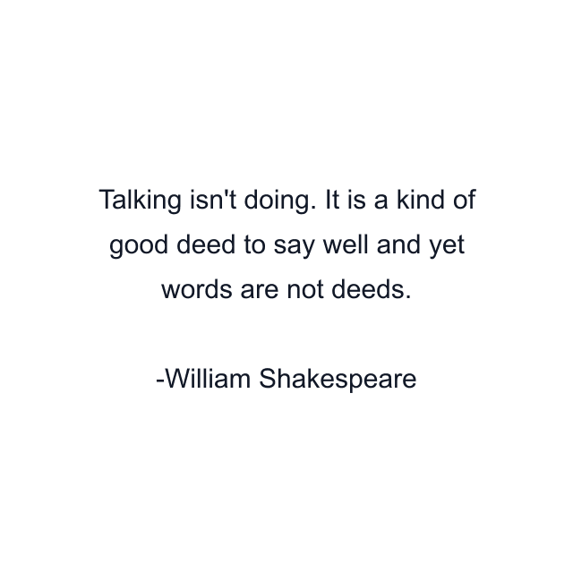 Talking isn't doing. It is a kind of good deed to say well and yet words are not deeds.