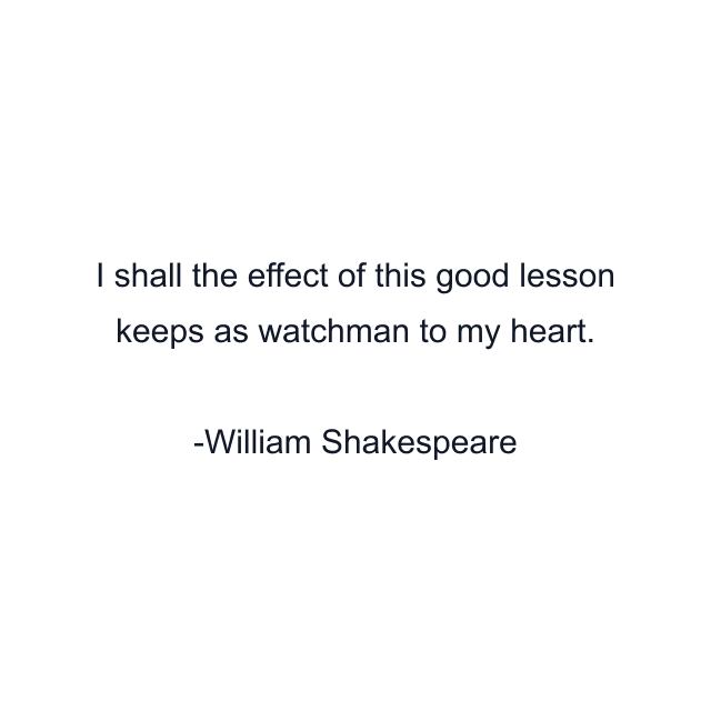 I shall the effect of this good lesson keeps as watchman to my heart.