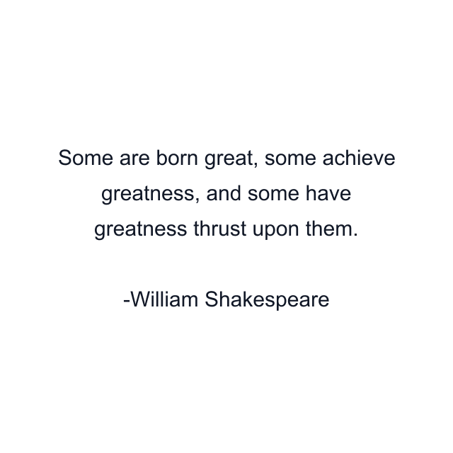 Some are born great, some achieve greatness, and some have greatness thrust upon them.