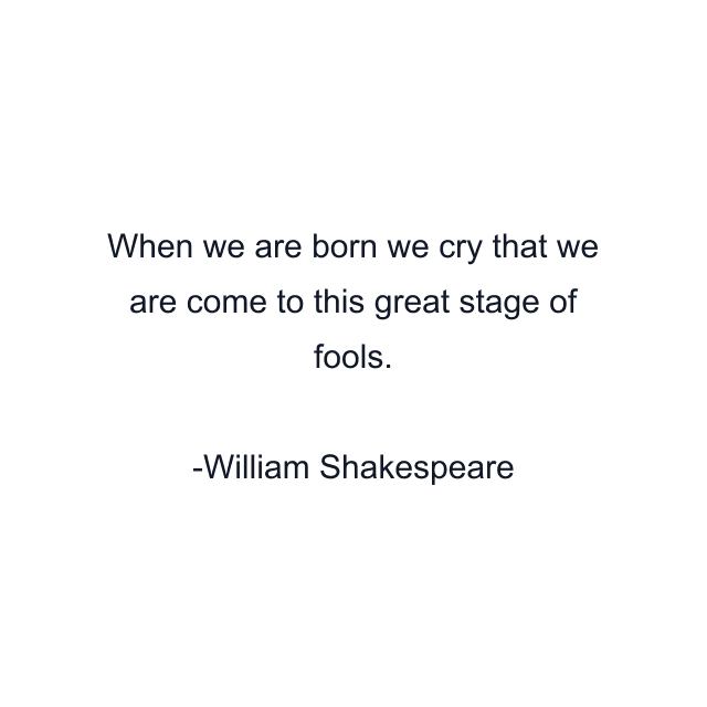 When we are born we cry that we are come to this great stage of fools.