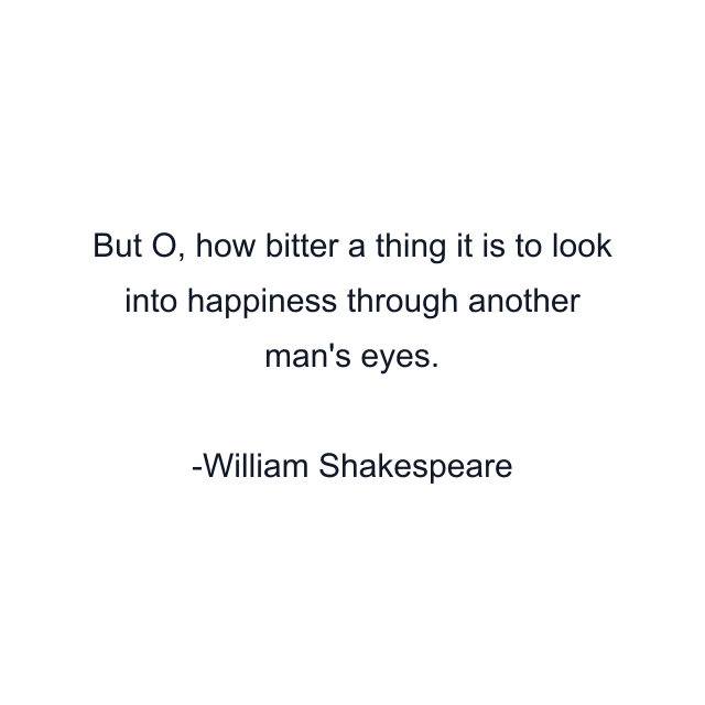 But O, how bitter a thing it is to look into happiness through another man's eyes.