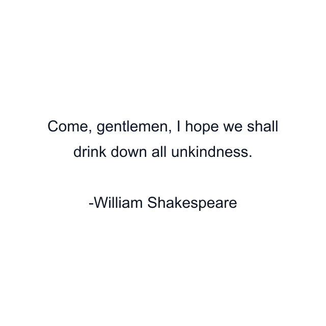 Come, gentlemen, I hope we shall drink down all unkindness.