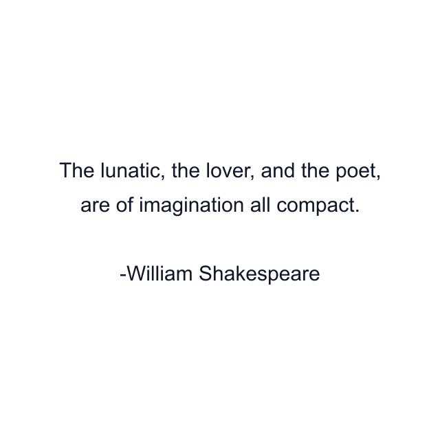 The lunatic, the lover, and the poet, are of imagination all compact.