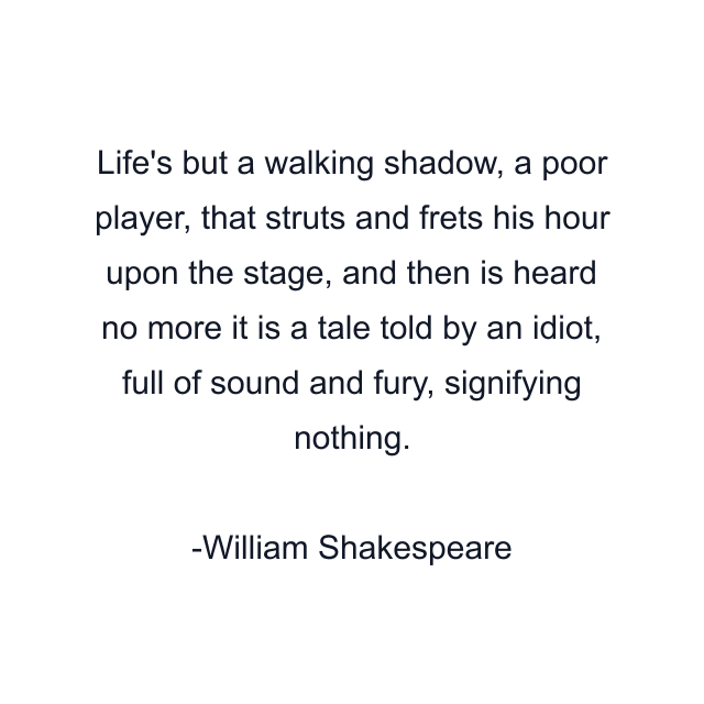 Life's but a walking shadow, a poor player, that struts and frets his hour upon the stage, and then is heard no more it is a tale told by an idiot, full of sound and fury, signifying nothing.