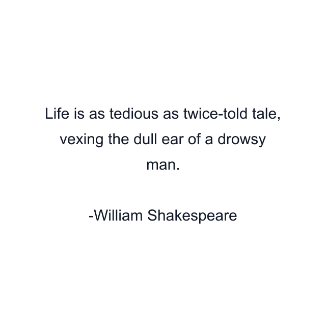 Life is as tedious as twice-told tale, vexing the dull ear of a drowsy man.