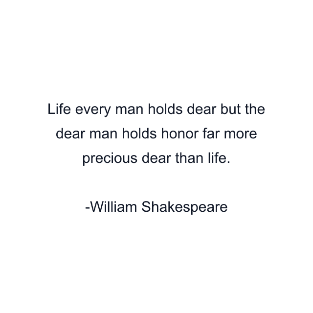 Life every man holds dear but the dear man holds honor far more precious dear than life.