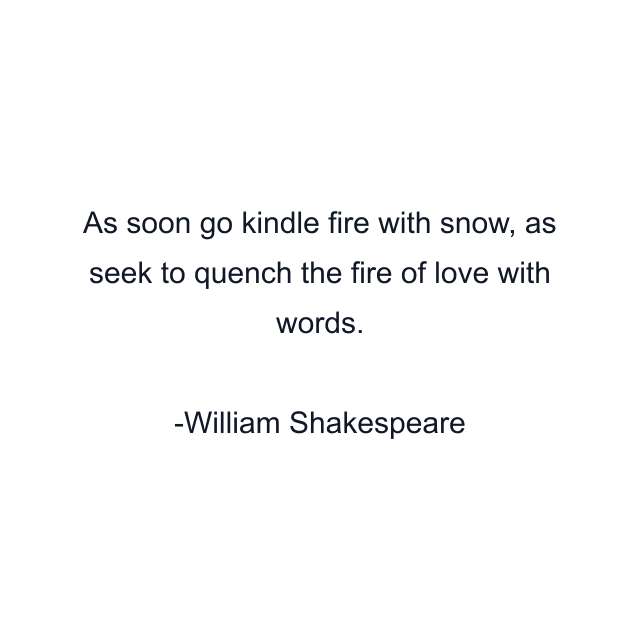 As soon go kindle fire with snow, as seek to quench the fire of love with words.