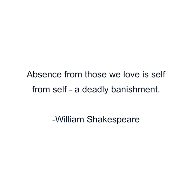 Absence from those we love is self from self - a deadly banishment.