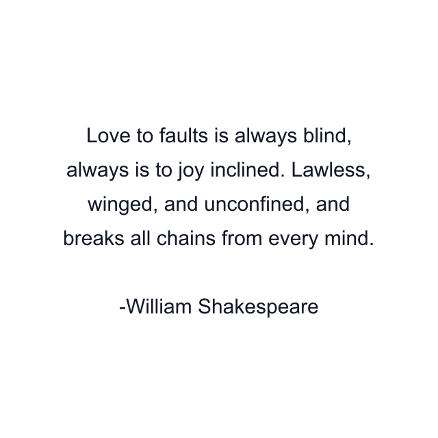 Love to faults is always blind, always is to joy inclined. Lawless, winged, and unconfined, and breaks all chains from every mind.