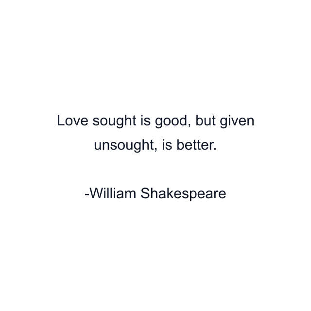 Love sought is good, but given unsought, is better.