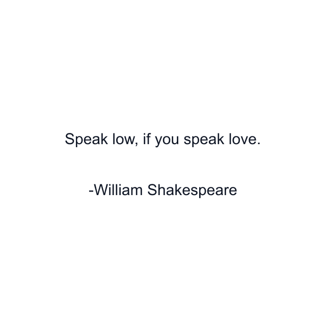 Speak low, if you speak love.