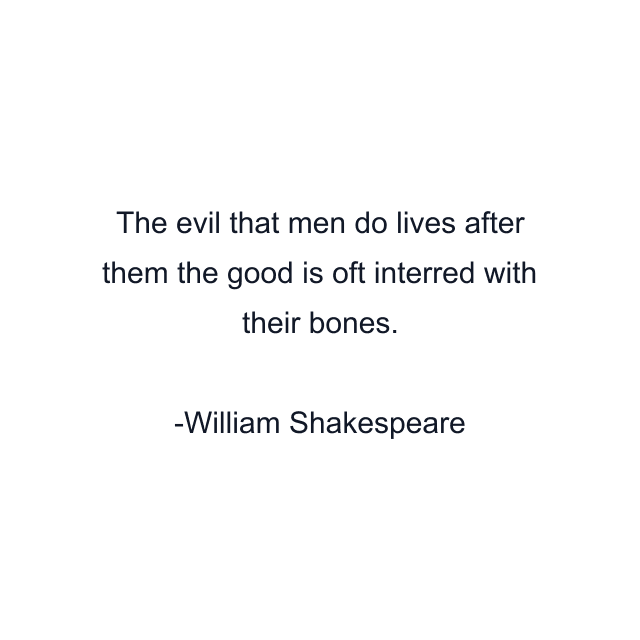 The evil that men do lives after them the good is oft interred with their bones.