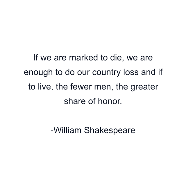 If we are marked to die, we are enough to do our country loss and if to live, the fewer men, the greater share of honor.