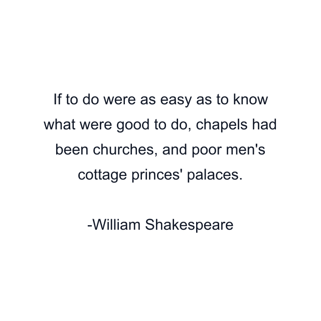 If to do were as easy as to know what were good to do, chapels had been churches, and poor men's cottage princes' palaces.