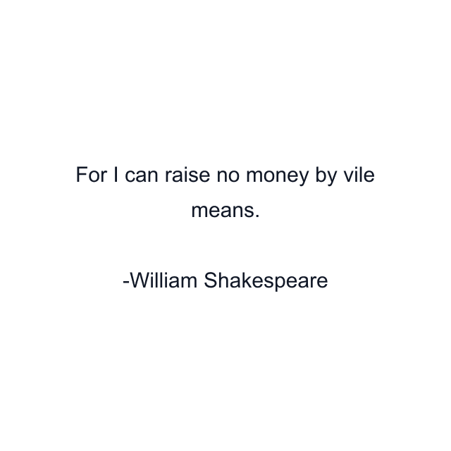 For I can raise no money by vile means.