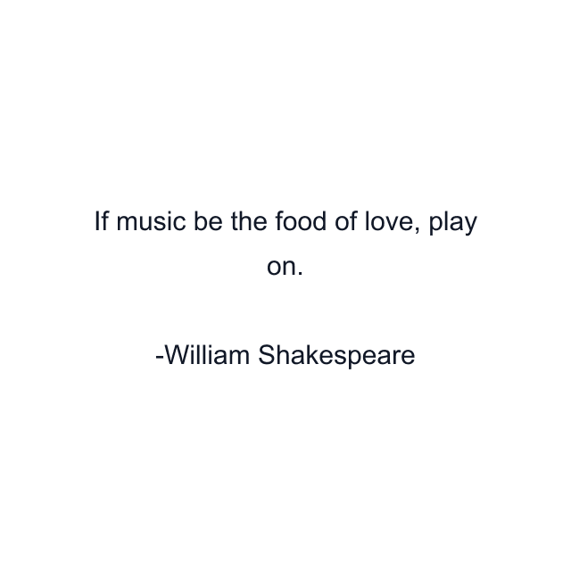 If music be the food of love, play on.