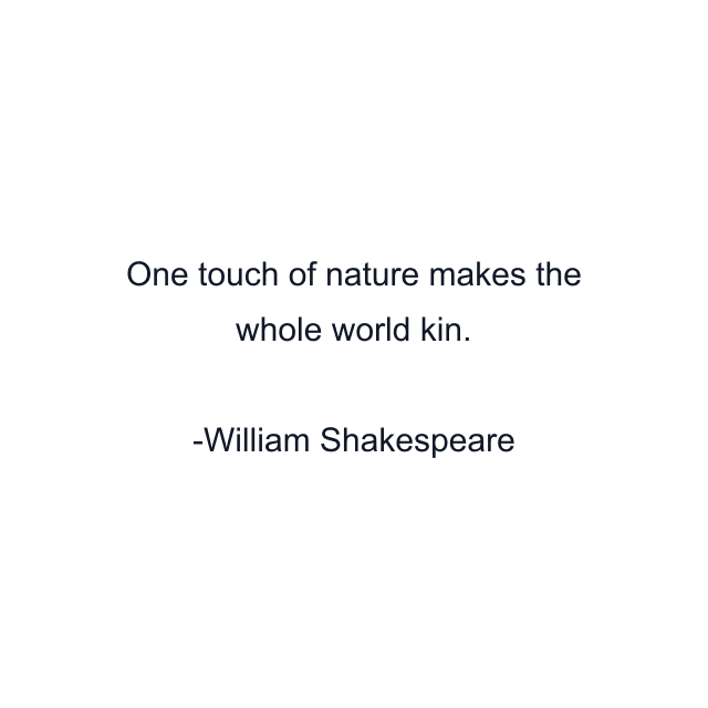 One touch of nature makes the whole world kin.