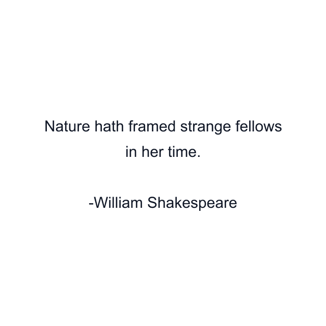 Nature hath framed strange fellows in her time.