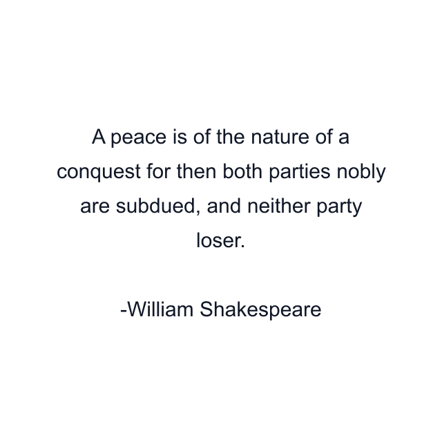 A peace is of the nature of a conquest for then both parties nobly are subdued, and neither party loser.