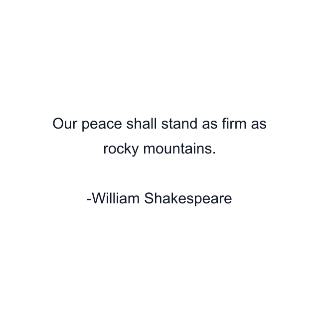 Our peace shall stand as firm as rocky mountains.