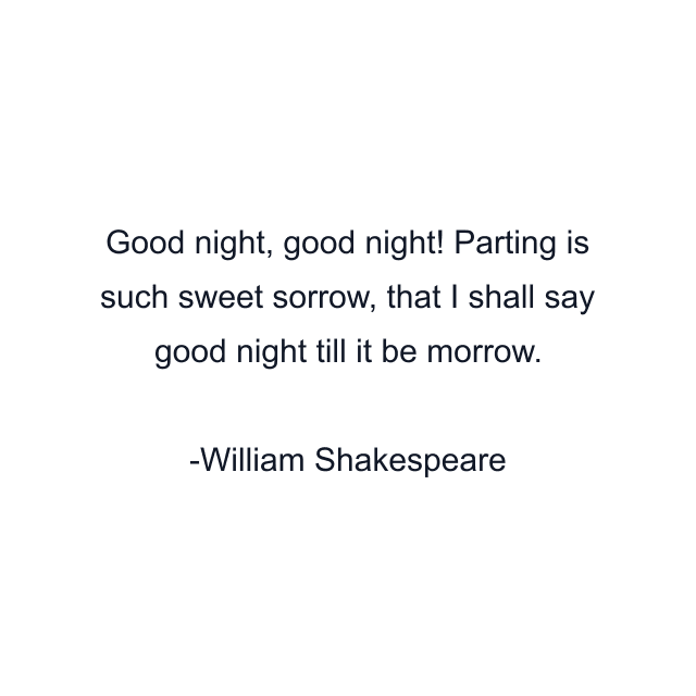 Good night, good night! Parting is such sweet sorrow, that I shall say good night till it be morrow.