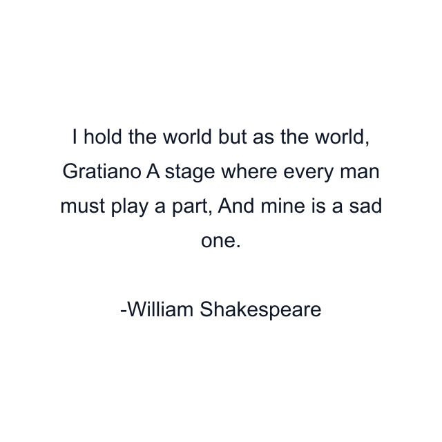 I hold the world but as the world, Gratiano A stage where every man must play a part, And mine is a sad one.