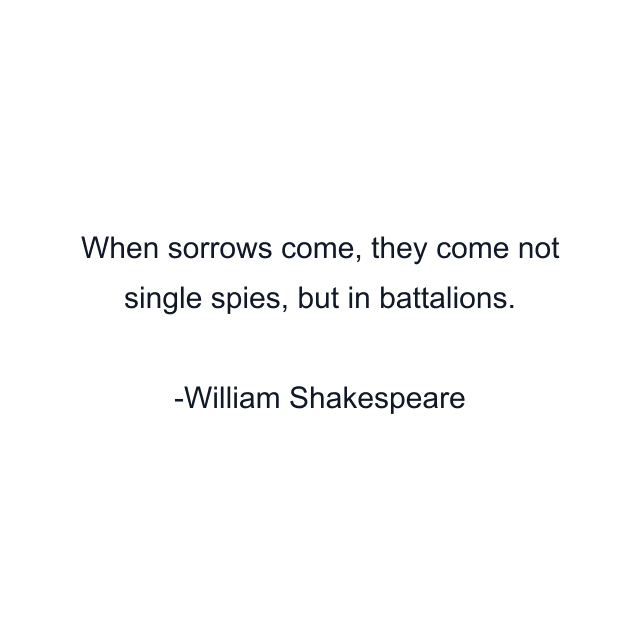 When sorrows come, they come not single spies, but in battalions.