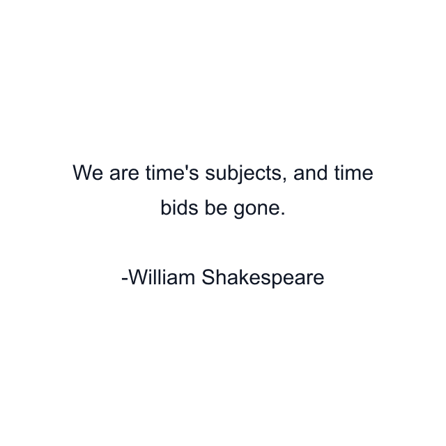 We are time's subjects, and time bids be gone.