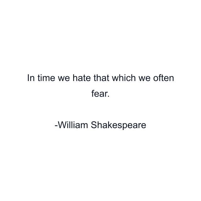 In time we hate that which we often fear.