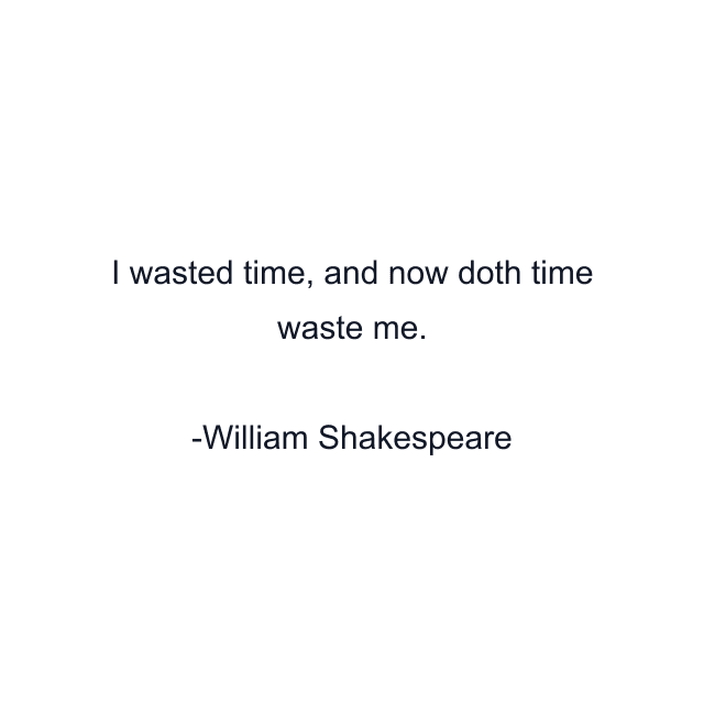 I wasted time, and now doth time waste me.