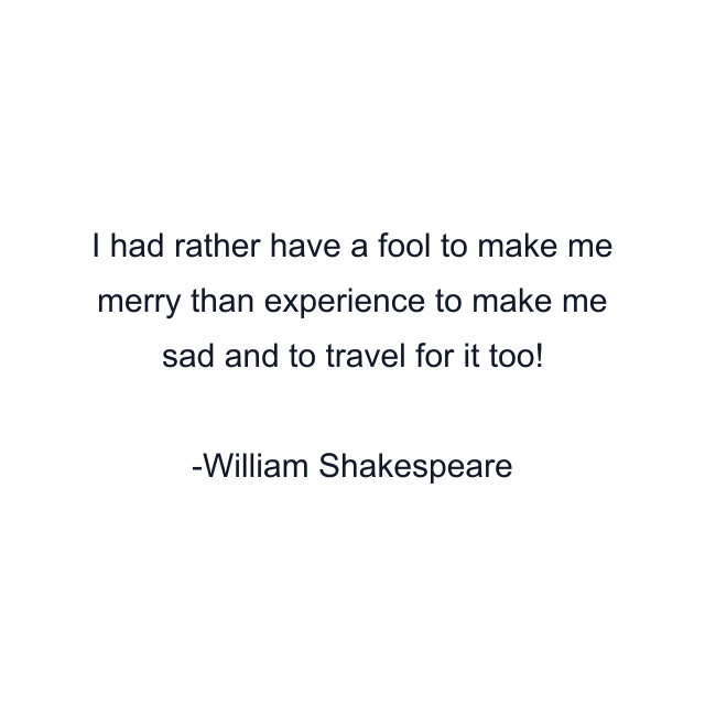 I had rather have a fool to make me merry than experience to make me sad and to travel for it too!