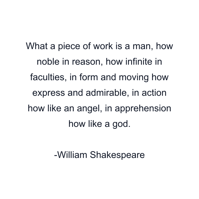 What a piece of work is a man, how noble in reason, how infinite in faculties, in form and moving how express and admirable, in action how like an angel, in apprehension how like a god.