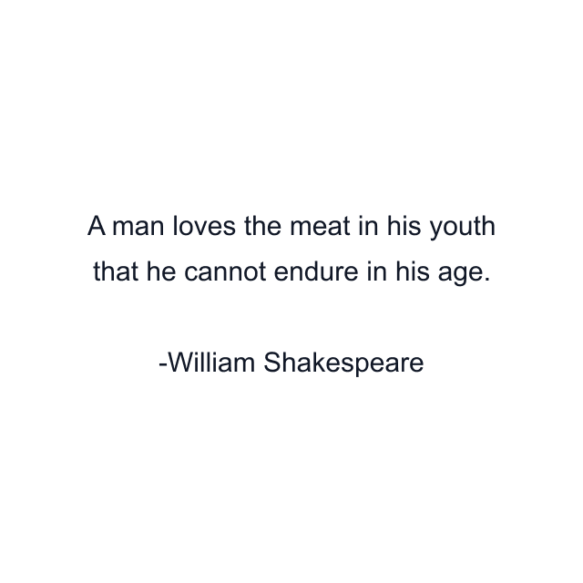 A man loves the meat in his youth that he cannot endure in his age.