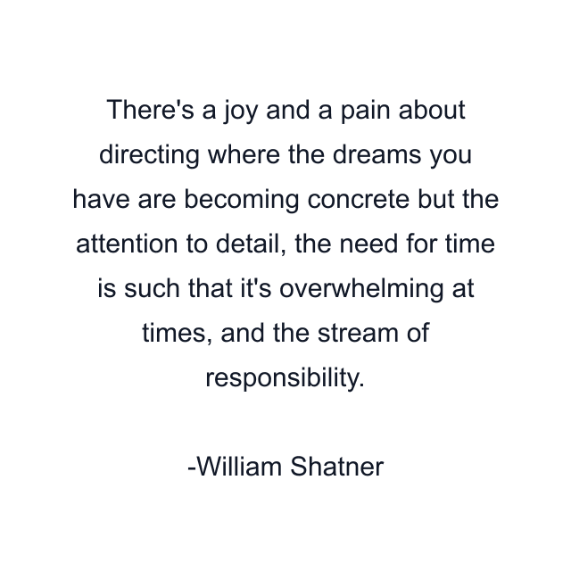 There's a joy and a pain about directing where the dreams you have are becoming concrete but the attention to detail, the need for time is such that it's overwhelming at times, and the stream of responsibility.