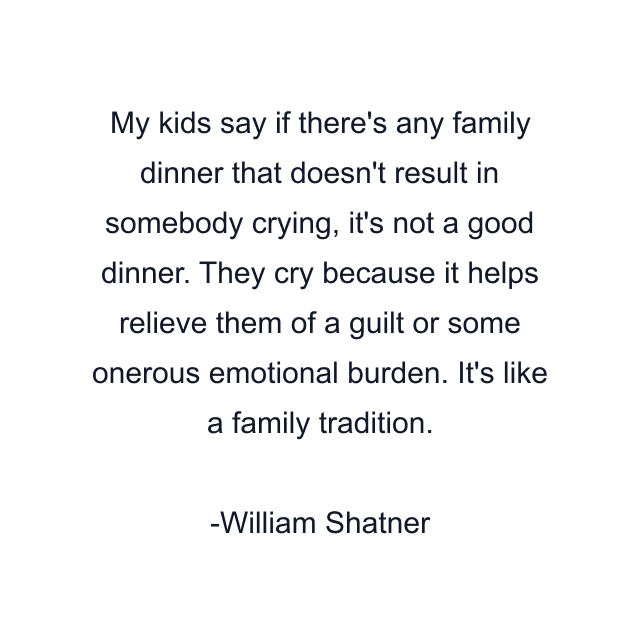 My kids say if there's any family dinner that doesn't result in somebody crying, it's not a good dinner. They cry because it helps relieve them of a guilt or some onerous emotional burden. It's like a family tradition.