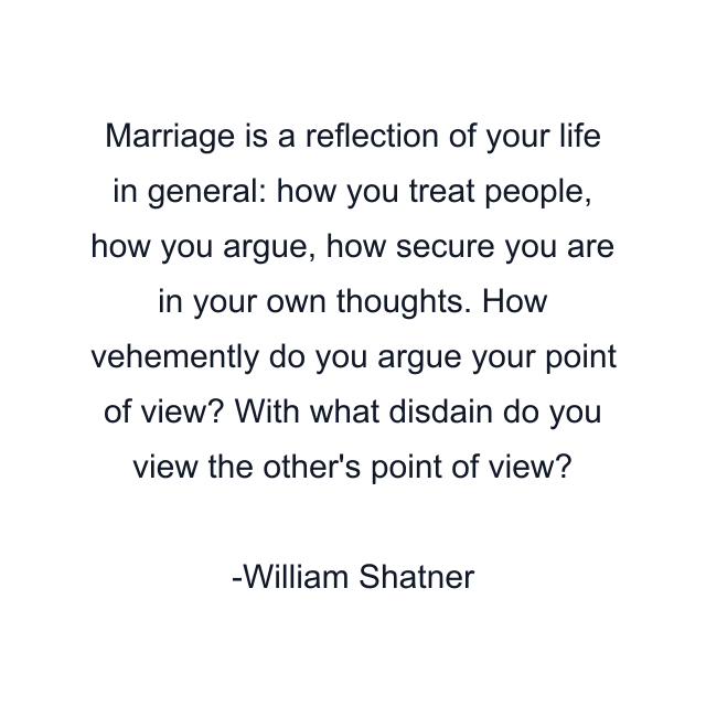 Marriage is a reflection of your life in general: how you treat people, how you argue, how secure you are in your own thoughts. How vehemently do you argue your point of view? With what disdain do you view the other's point of view?