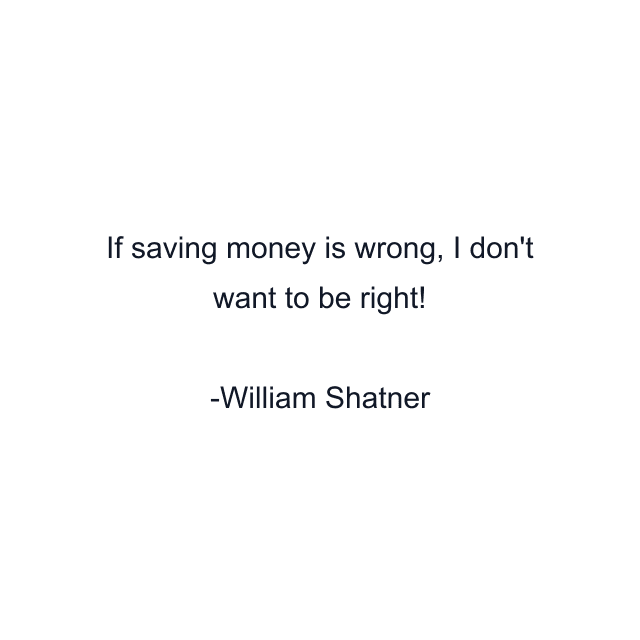 If saving money is wrong, I don't want to be right!