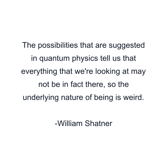 The possibilities that are suggested in quantum physics tell us that everything that we're looking at may not be in fact there, so the underlying nature of being is weird.