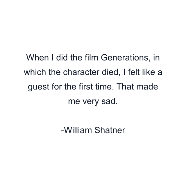 When I did the film Generations, in which the character died, I felt like a guest for the first time. That made me very sad.