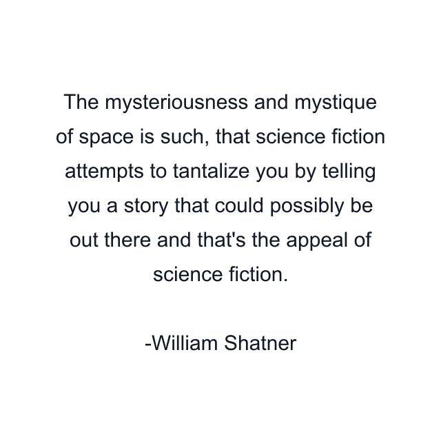 The mysteriousness and mystique of space is such, that science fiction attempts to tantalize you by telling you a story that could possibly be out there and that's the appeal of science fiction.