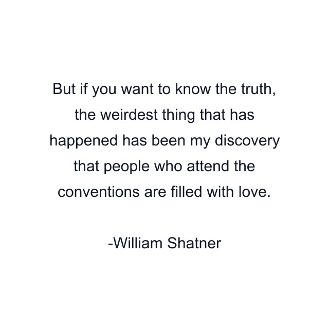 But if you want to know the truth, the weirdest thing that has happened has been my discovery that people who attend the conventions are filled with love.