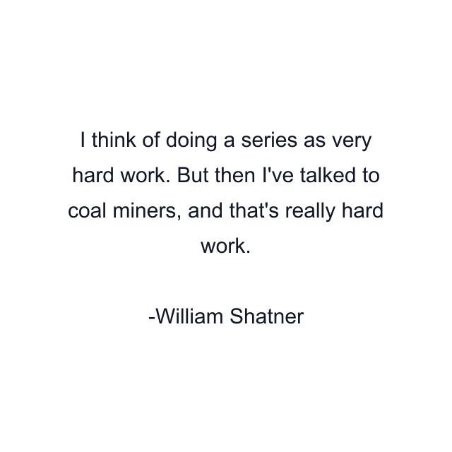 I think of doing a series as very hard work. But then I've talked to coal miners, and that's really hard work.